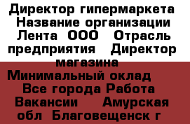 Директор гипермаркета › Название организации ­ Лента, ООО › Отрасль предприятия ­ Директор магазина › Минимальный оклад ­ 1 - Все города Работа » Вакансии   . Амурская обл.,Благовещенск г.